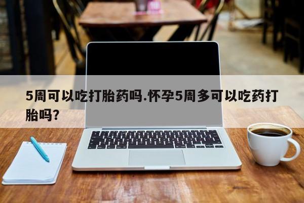 米非米索在线购微信5周可以吃打胎药吗.怀孕5周多可以吃药打胎吗？