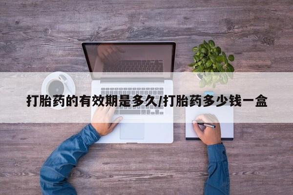 米非米索在线购微信打胎药的有效期是多久/打胎药多少钱一盒