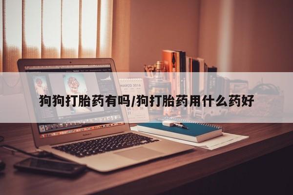 米非米索在线购微信狗狗打胎药有吗/狗打胎药用什么药好
