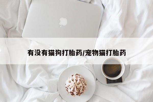 米非米索在线购微信有没有猫狗打胎药/宠物猫打胎药