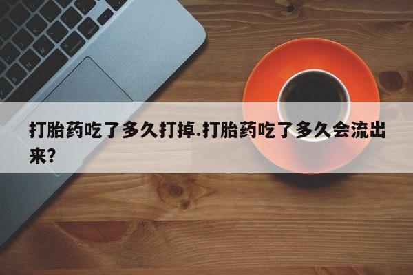 米非米索在线购微信打胎药吃了多久打掉.打胎药吃了多久会流出来？