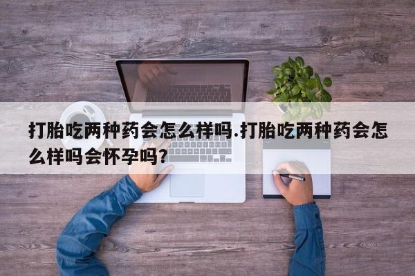 米非米索在线购微信打胎吃两种药会怎么样吗.打胎吃两种药会怎么样吗会怀孕吗？