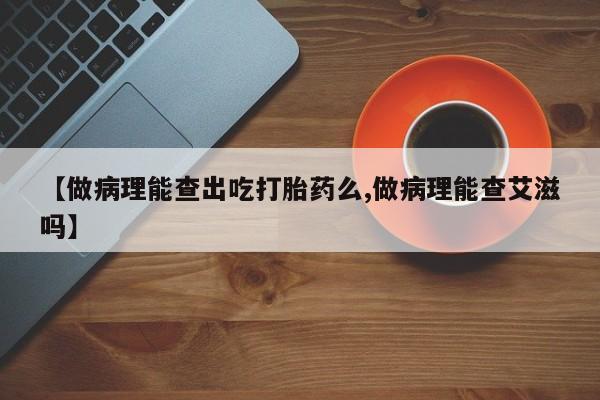 米非米索在线购微信【做病理能查出吃打胎药么,做病理能查艾滋吗】