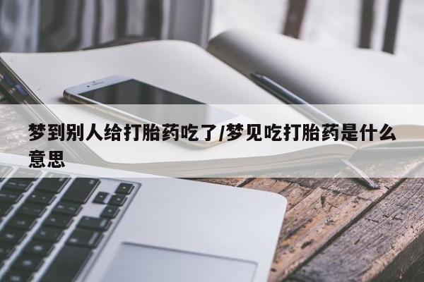米非米索在线购微信梦到别人给打胎药吃了/梦见吃打胎药是什么意思