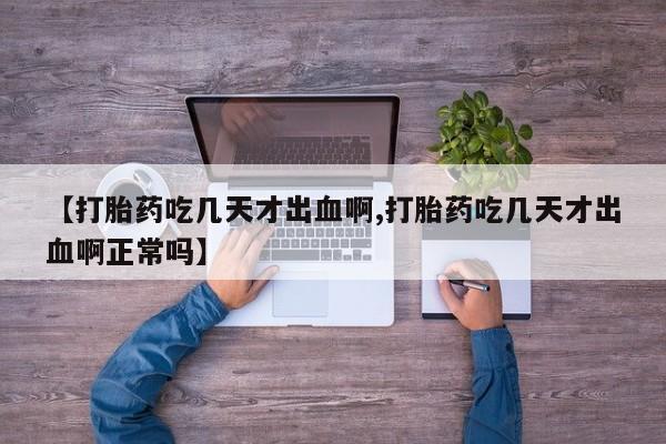 米非米索在线购微信【打胎药吃几天才出血啊,打胎药吃几天才出血啊正常吗】