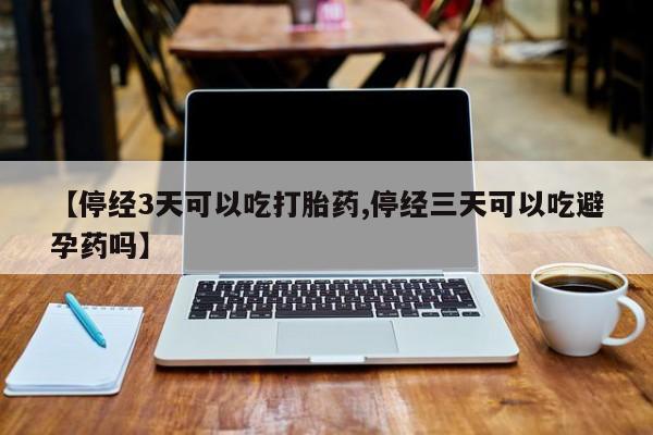 米非米索在线购微信【停经3天可以吃打胎药,停经三天可以吃避孕药吗】