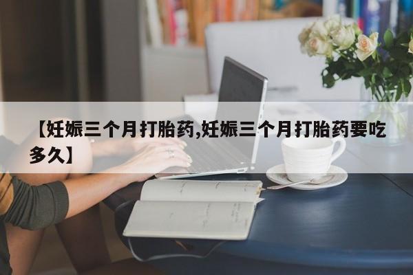米非米索在线购微信【妊娠三个月打胎药,妊娠三个月打胎药要吃多久】