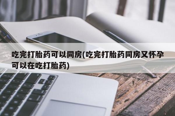 米非米索在线购微信吃完打胎药可以同房(吃完打胎药同房又怀孕可以在吃打胎药)