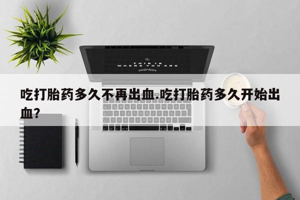 米非米索在线购微信吃打胎药多久不再出血.吃打胎药多久开始出血？