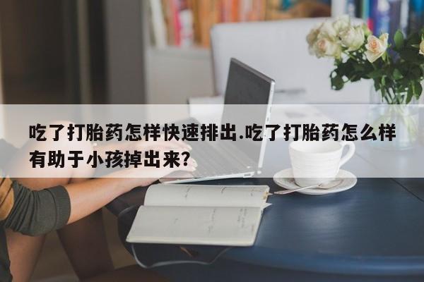 米非米索在线购微信吃了打胎药怎样快速排出.吃了打胎药怎么样有助于小孩掉出来？