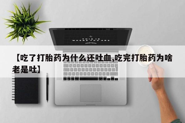 米非米索在线购微信【吃了打胎药为什么还吐血,吃完打胎药为啥老是吐】