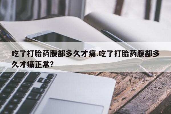 米非米索在线购微信吃了打胎药腹部多久才痛.吃了打胎药腹部多久才痛正常？