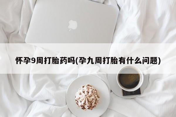 米非米索在线购微信怀孕9周打胎药吗(孕九周打胎有什么问题)
