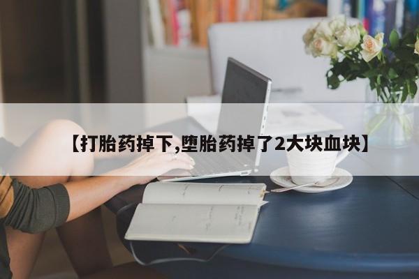 米非米索在线购微信【打胎药掉下,堕胎药掉了2大块血块】