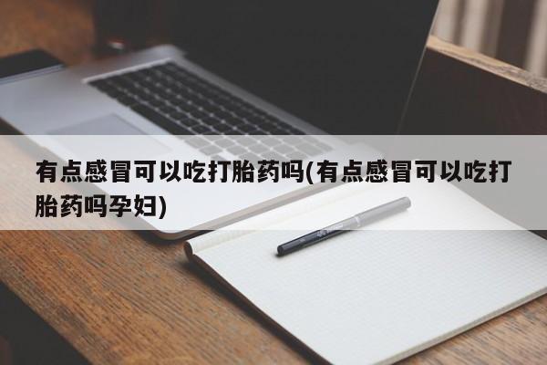 米非米索在线购微信有点感冒可以吃打胎药吗(有点感冒可以吃打胎药吗孕妇)