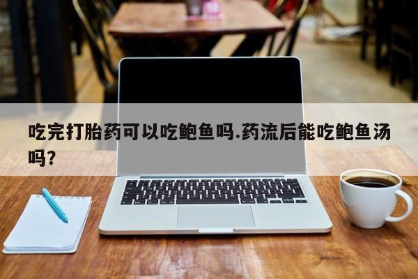 米非米索在线购微信吃完打胎药可以吃鲍鱼吗.药流后能吃鲍鱼汤吗？