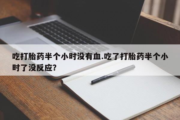 米非米索在线购微信吃打胎药半个小时没有血.吃了打胎药半个小时了没反应？