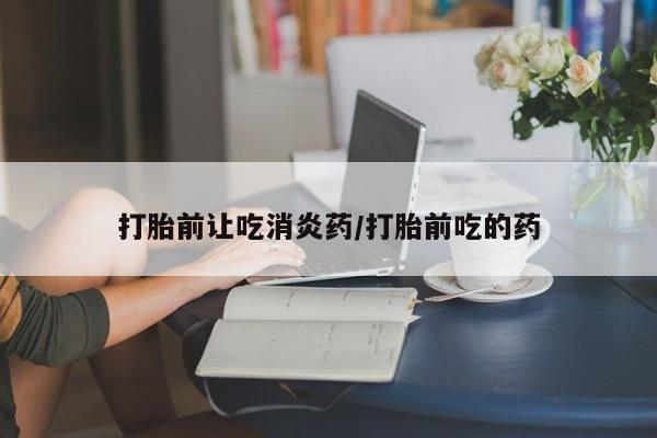 米非米索在线购微信打胎前让吃消炎药/打胎前吃的药