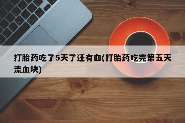 米非米索在线购微信打胎药吃了5天了还有血(打胎药吃完第五天流血块)