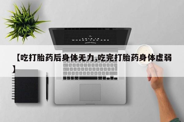 米非米索在线购微信【吃打胎药后身体无力,吃完打胎药身体虚弱】