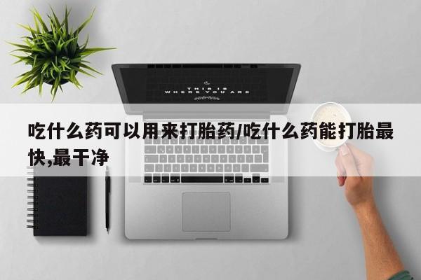 米非米索在线购微信吃什么药可以用来打胎药/吃什么药能打胎最快,最干净
