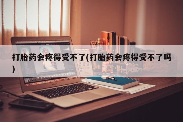 米非米索在线购微信打胎药会疼得受不了(打胎药会疼得受不了吗)