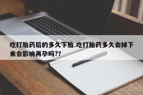 米非米索在线购微信吃打胎药后的多久下胎.吃打胎药多久会掉下来会影响再孕吗?？