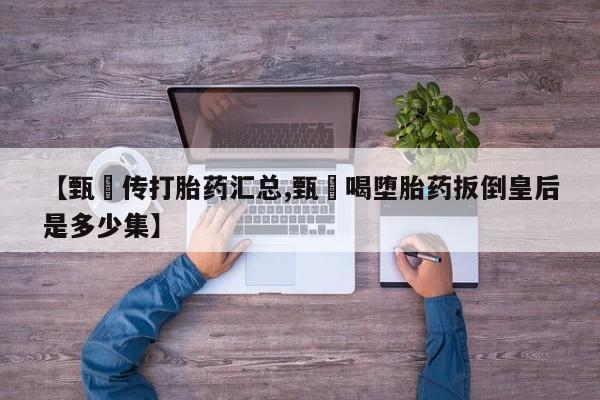 米非米索在线购微信【甄嬛传打胎药汇总,甄嬛喝堕胎药扳倒皇后是多少集】
