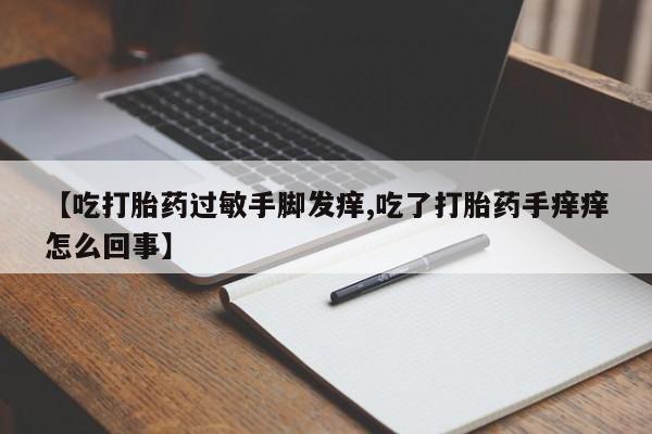米非米索在线购微信【吃打胎药过敏手脚发痒,吃了打胎药手痒痒怎么回事】