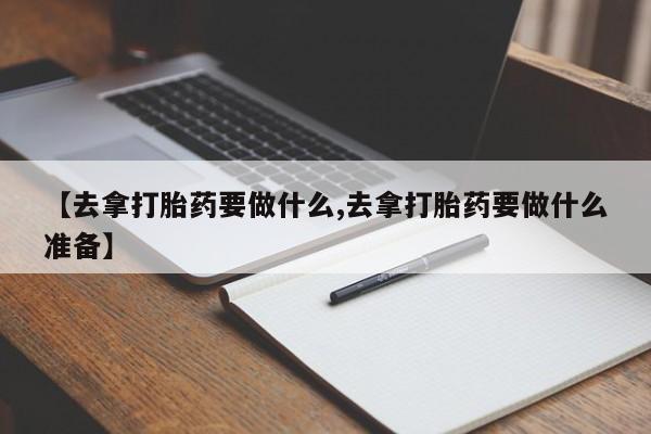 米非米索在线购微信【去拿打胎药要做什么,去拿打胎药要做什么准备】