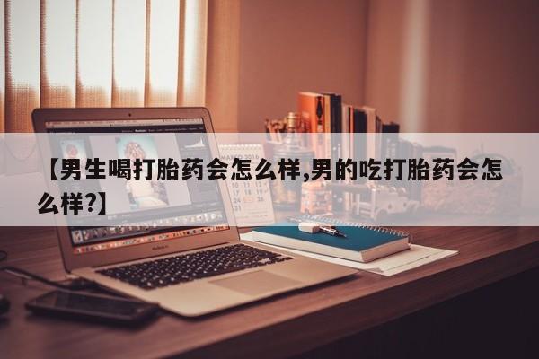 米非米索在线购微信【男生喝打胎药会怎么样,男的吃打胎药会怎么样?】