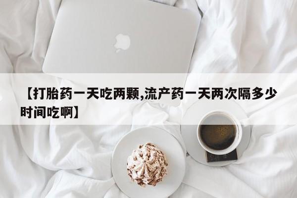 米非米索在线购微信【打胎药一天吃两颗,流产药一天两次隔多少时间吃啊】
