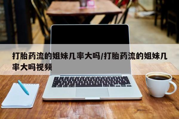 米非米索在线购微信打胎药流的姐妹几率大吗/打胎药流的姐妹几率大吗视频