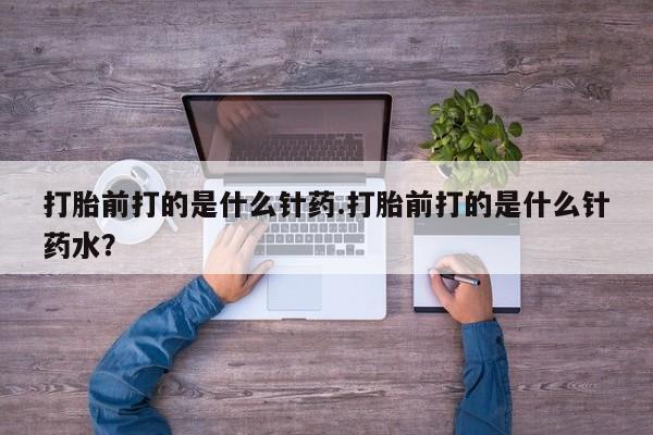米非米索在线购微信打胎前打的是什么针药.打胎前打的是什么针药水？