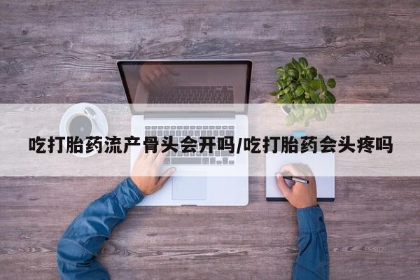 米非米索在线购微信吃打胎药流产骨头会开吗/吃打胎药会头疼吗