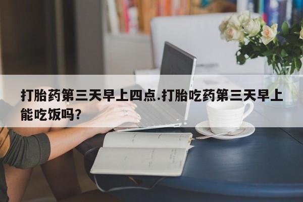 米非米索在线购微信打胎药第三天早上四点.打胎吃药第三天早上能吃饭吗？