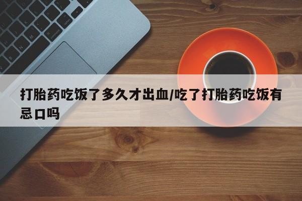 米非米索在线购微信打胎药吃饭了多久才出血/吃了打胎药吃饭有忌口吗