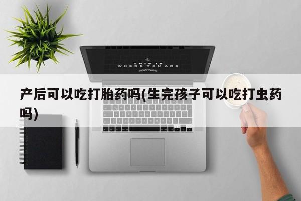 米非米索在线购微信产后可以吃打胎药吗(生完孩子可以吃打虫药吗)
