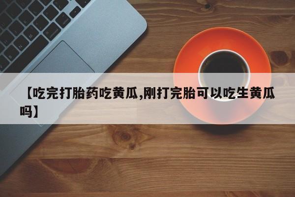 米非米索在线购微信【吃完打胎药吃黄瓜,刚打完胎可以吃生黄瓜吗】