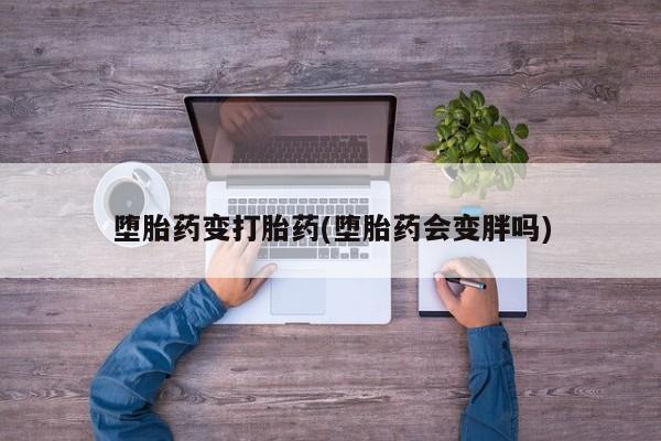 米非米索在线购微信堕胎药变打胎药(堕胎药会变胖吗)