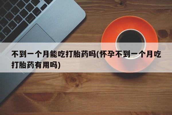米非米索在线购微信不到一个月能吃打胎药吗(怀孕不到一个月吃打胎药有用吗)