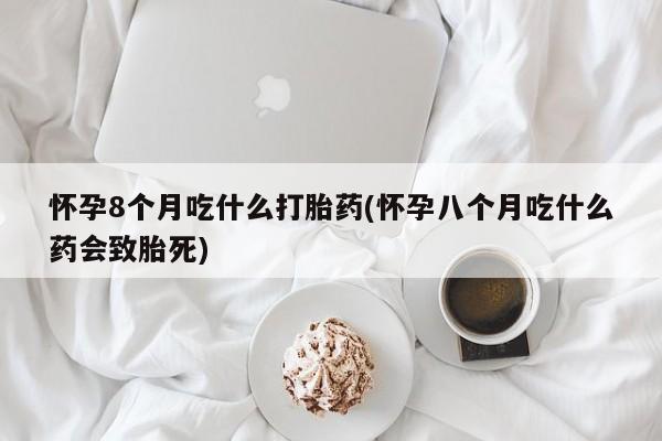 米非米索在线购微信怀孕8个月吃什么打胎药(怀孕八个月吃什么药会致胎死)
