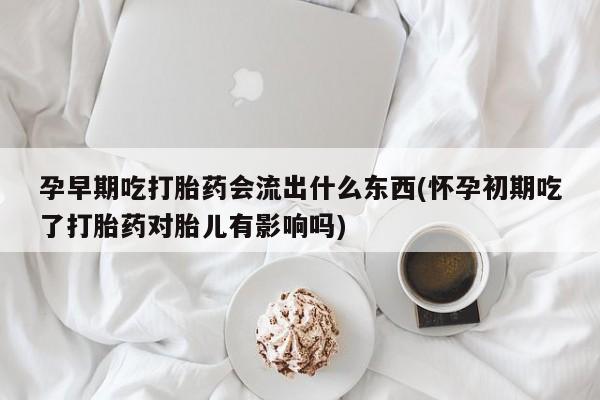米非米索在线购微信孕早期吃打胎药会流出什么东西(怀孕初期吃了打胎药对胎儿有影响吗)