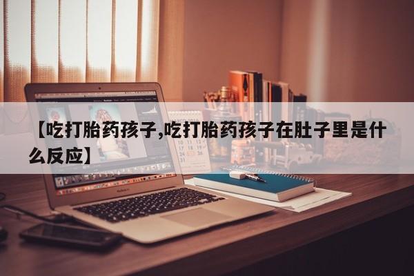 米非米索在线购微信【吃打胎药孩子,吃打胎药孩子在肚子里是什么反应】
