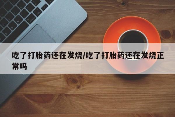 米非米索在线购微信吃了打胎药还在发烧/吃了打胎药还在发烧正常吗
