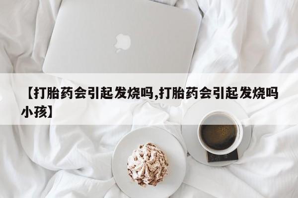 米非米索在线购微信【打胎药会引起发烧吗,打胎药会引起发烧吗小孩】