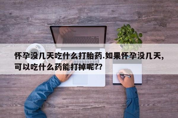 米非米索在线购微信怀孕没几天吃什么打胎药.如果怀孕没几天,可以吃什么药能打掉呢?？