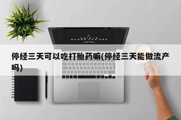 米非米索在线购微信停经三天可以吃打胎药嘛(停经三天能做流产吗)