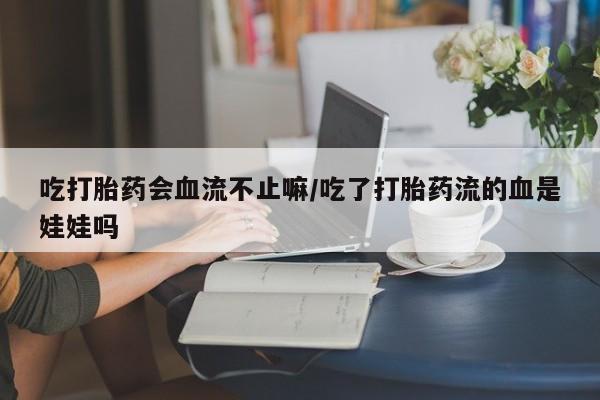 米非米索在线购微信吃打胎药会血流不止嘛/吃了打胎药流的血是娃娃吗