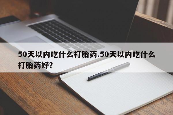 米非米索在线购微信50天以内吃什么打胎药.50天以内吃什么打胎药好？